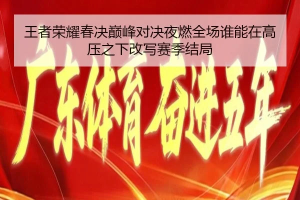 王者荣耀春决巅峰对决夜燃全场谁能在高压之下改写赛季结局（ngyule）