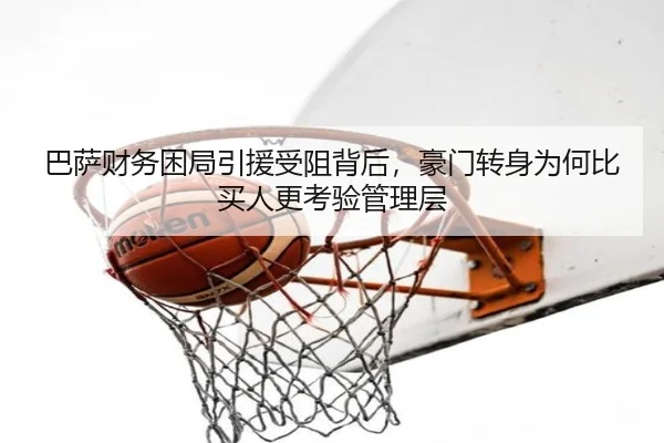 巴萨财务困局引援受阻背后，豪门转身为何比买人更考验管理层（ngyule）